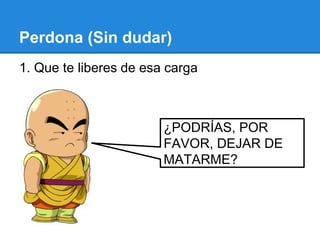 Perdona (Sin dudar)
1. Que te liberes de esa carga
¿PODRÍAS, POR
FAVOR, DEJAR DE
MATARME?
 