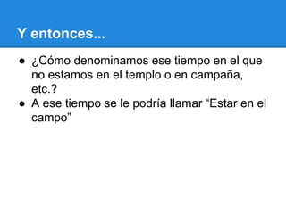 Y entonces...
● ¿Cómo denominamos ese tiempo en el que
no estamos en el templo o en campaña,
etc.?
● A ese tiempo se le podría llamar “Estar en el
campo”
 