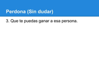 Perdona (Sin dudar)
3. Que te puedas ganar a esa persona.
 