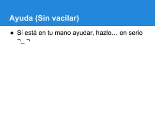 Ayuda (Sin vacilar)
● Si está en tu mano ayudar, hazlo… en serio
¬_ ¬
 