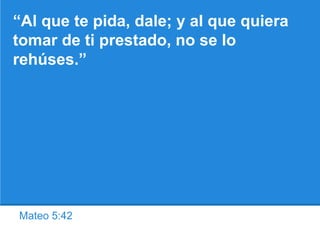 Mateo 5:42
“Al que te pida, dale; y al que quiera
tomar de ti prestado, no se lo
rehúses.”
 