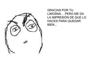 GRACIAS POR TU
LIMOSNA… PERO ME DA
LA IMPRESIÓN DE QUE LO
HACES PARA QUEDAR
BIEN...
 