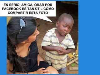 EN SERIO, AMIGA, ORAR POR
FACEBOOK ES TAN ÚTIL COMO
COMPARTIR ESTA FOTO
 