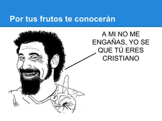 Por tus frutos te conocerán
A MI NO ME
ENGAÑAS, YO SE
QUE TÚ ERES
CRISTIANO
 