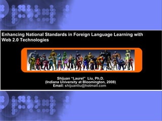 Shijuan “Laurel”  Liu, Ph.D. (Indiana University at Bloomington, 2008) Email:  [email_address]   Enhancing National Standards in Foreign Language Learning with Web 2.0 Technologies 