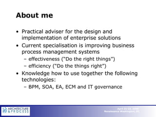 About me Practical adviser for the design and implementation of enterprise solutions Current specialisation is improving business process management systems effectiveness (“Do the right things”) efficiency (“Do the things right”) Knowledge how to use together the following technologies:  BPM, SOA, EA, ECM and IT governance 