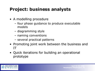 Project: business analysts A modelling procedure four phase guidance to produce executable models diagramming style naming conventions several practical patterns Promoting joint work between the business and IT Quick iterations for building an operational prototype 