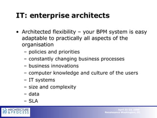 IT: enterprise architects Architected flexibility – your BPM system is easy adaptable to practically all aspects of the organisation policies and priorities  constantly changing business processes business innovations computer knowledge and culture of the users  IT systems  size and complexity  data  SLA 