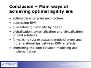 Conclusion – Main ways of achieving optimal agility are actionable enterprise architecture addressing BPM guaranteeing flexibility by design digitalisation, externalisation and virtualisation of BPM artefacts formalising (via executable models) more and more relationships between BPM artefacts shortening the loop between modelling and implementation 