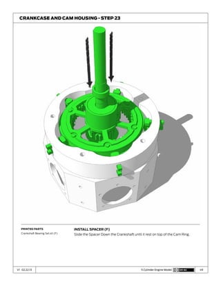 49V1 02.22.13 5 Cylinder Engine Model
Install spacer (F)
Slide the Spacer Down the Crankshaft until it rest on top of the Cam Ring.
Crankcase and Cam Housing - Step 23
Printed Parts
Crankshaft Bearing Set.stl (F)
 