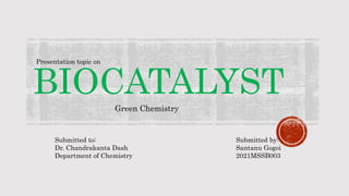BIOCATALYST
Green Chemistry
Presentation topic on
Submitted to:
Dr. Chandrakanta Dash
Department of Chemistry
Submitted by:
Santanu Gogoi
2021MSSB003
 
