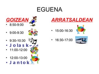 EGUENA GOIZEAN 8:50-9:00 9:00-9:30 9:30-10:30 Jolasketa 11:00-12:00 12:00-13:00 Jantokia ARRATSALDEAN 15:00-16:30 16:30-17:00 