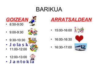 BARIKUA GOIZEAN 8:50-9:00 9:00-9:30 9:30-10:30 Jolasketa 11:00-12:00 12:00-13:00 Jantokia ARRATSALDEAN 15:00-16:00 16:00-16:30 16:30-17:00 