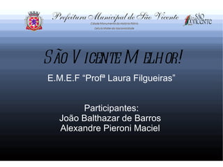 São V icente M elhor!
E.M.E.F “Profª Laura Filgueiras”


       Participantes:
  João Balthazar de Barros
  Alexandre Pieroni Maciel
 