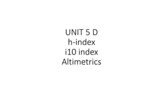 UNIT 5 D
h-index
i10 index
Altimetrics
 