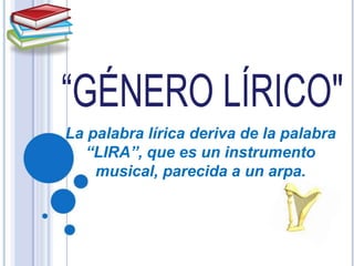 La palabra lírica deriva de la palabra
“LIRA”, que es un instrumento
musical, parecida a un arpa.
 