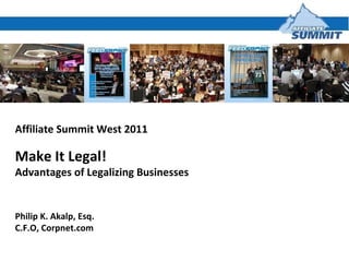 Affiliate Summit West 2011 Make It Legal!  Advantages of Legalizing Businesses Philip K. Akalp, Esq. C.F.O, Corpnet.com 