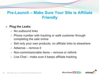 13<br />Pre-Launch – Make Sure Your Site is Affiliate Friendly<br />Plug the Leaks<br />No outbound links<br />Phone numbe...