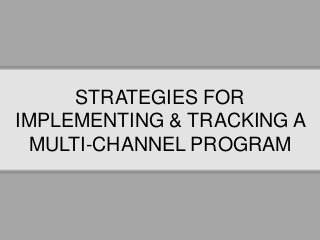 STRATEGIES FOR
IMPLEMENTING & TRACKING A
MULTI-CHANNEL PROGRAM
 
