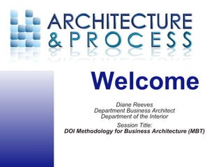 Diane Reeves Department Business Architect Department of the Interior Session Title: DOI Methodology for Business Architecture (MBT) 