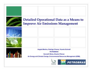 Detailed Operational Data as a Means to
Improve Air Emissions Management
Angela Martins, Rodrigo Chavez, Vicente Schmall
PETROBRAS
Kenneth Weiss, Braulio Pikman
Air Energy and Climate Change, Environmental Resources Management (ERM),
 