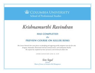 Director
Master of Science in Enterprise Risk Management
has completed
the
This Canvas Network short course focuses on identifying and suggesting possible mitigation tactics for five risks:
Arrogance, Rainmaker, Mastermind, Internal Communications, and Combination Punches.
The recipient has completed two hours of resources and activities for all five risks.
course launch date: june 20, 2016
preview course on killer risks
Krishnamurthi Ravindran
Sim Segal
 