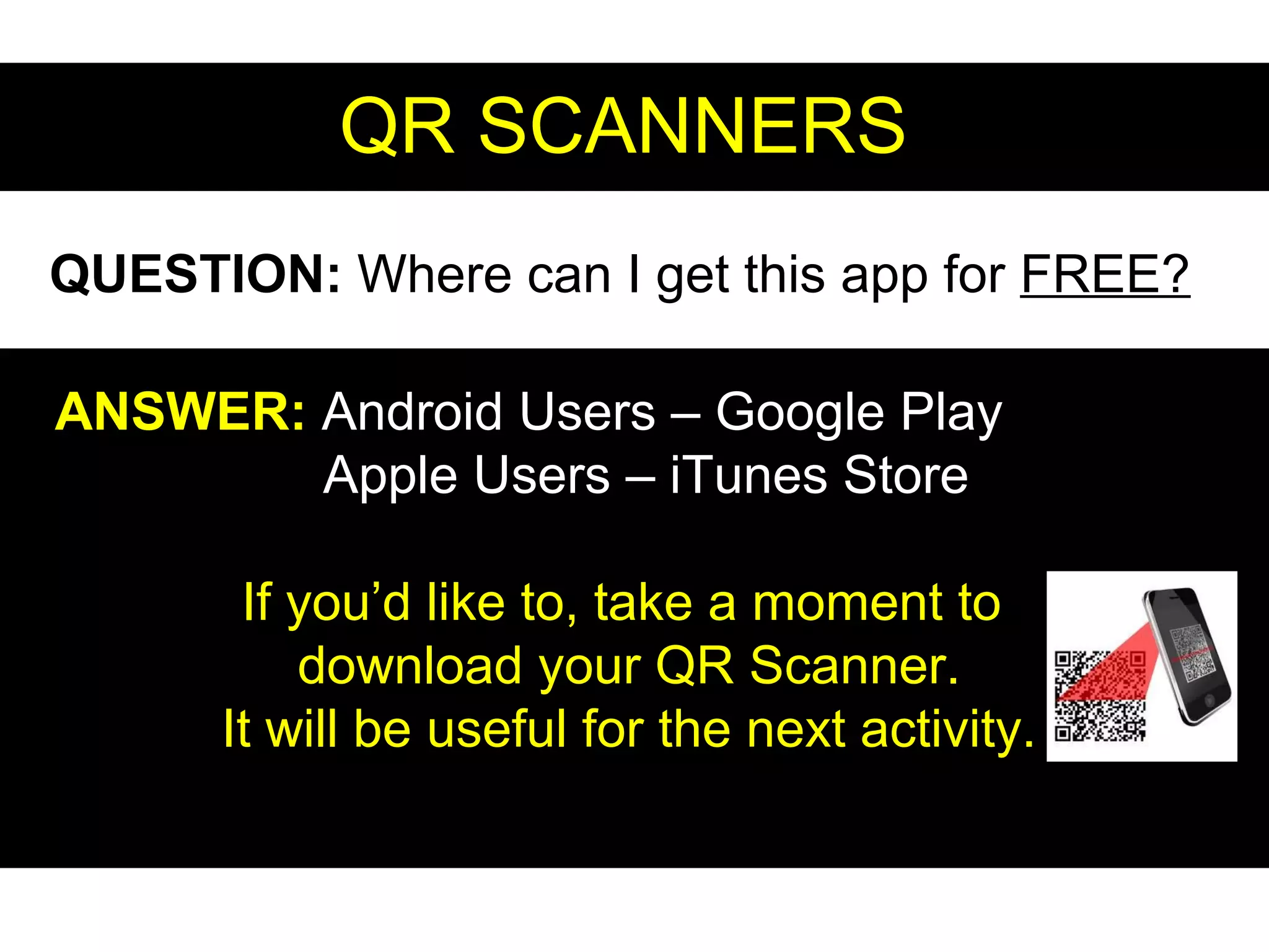 QR SCANNERSQR SCANNERS
QUESTION: Where can I get this app for FREE?
ANSWER:ANSWER: Android Users – Google Play
Apple Users – iTunes Store
If you’d like to, take a moment to
download your QR Scanner.
It will be useful for the next activity.
 