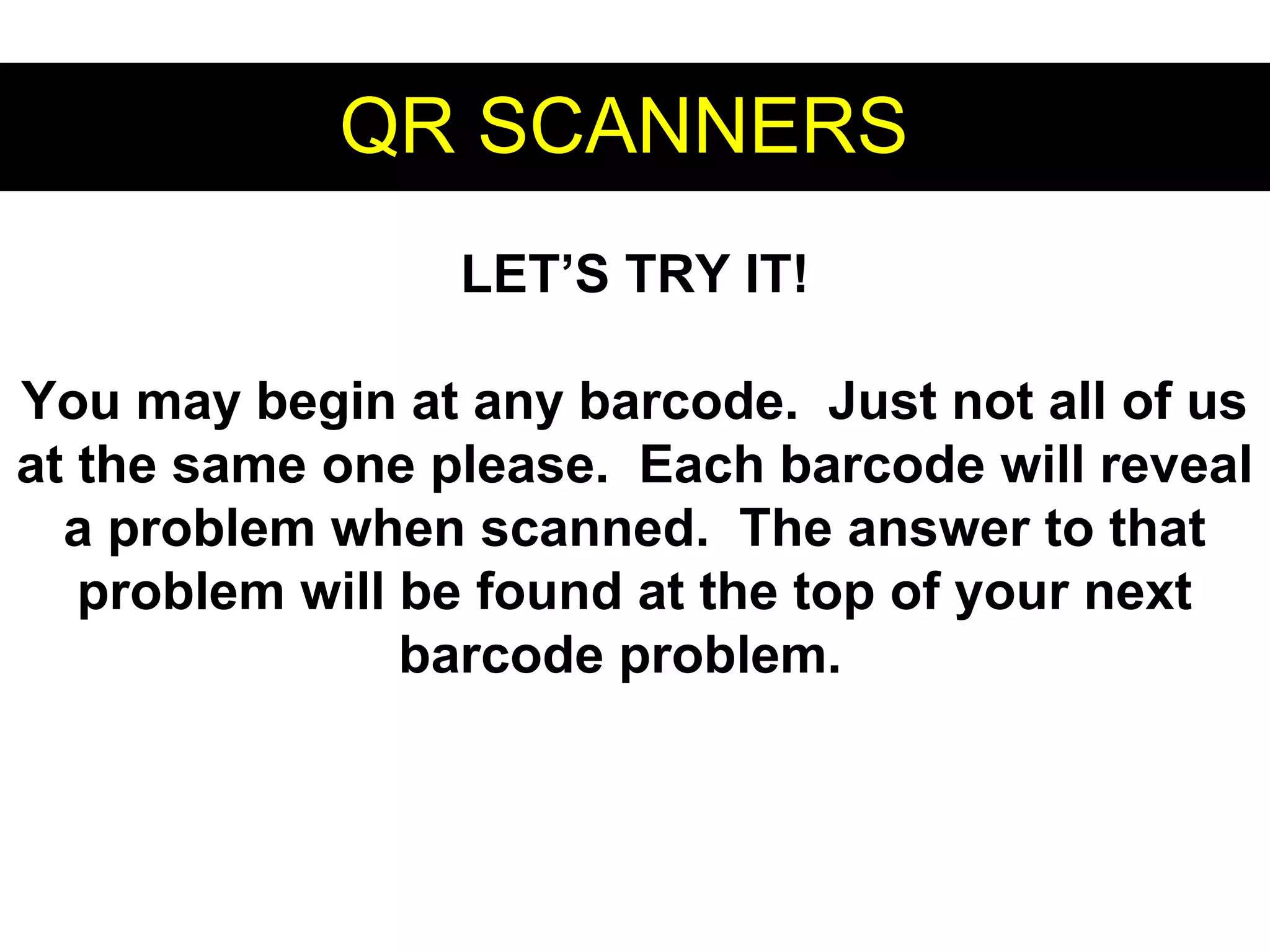 QR SCANNERSQR SCANNERS
LET’S TRY IT!
You may begin at any barcode. Just not all of us
at the same one please. Each barcode will reveal
a problem when scanned. The answer to that
problem will be found at the top of your next
barcode problem.
 