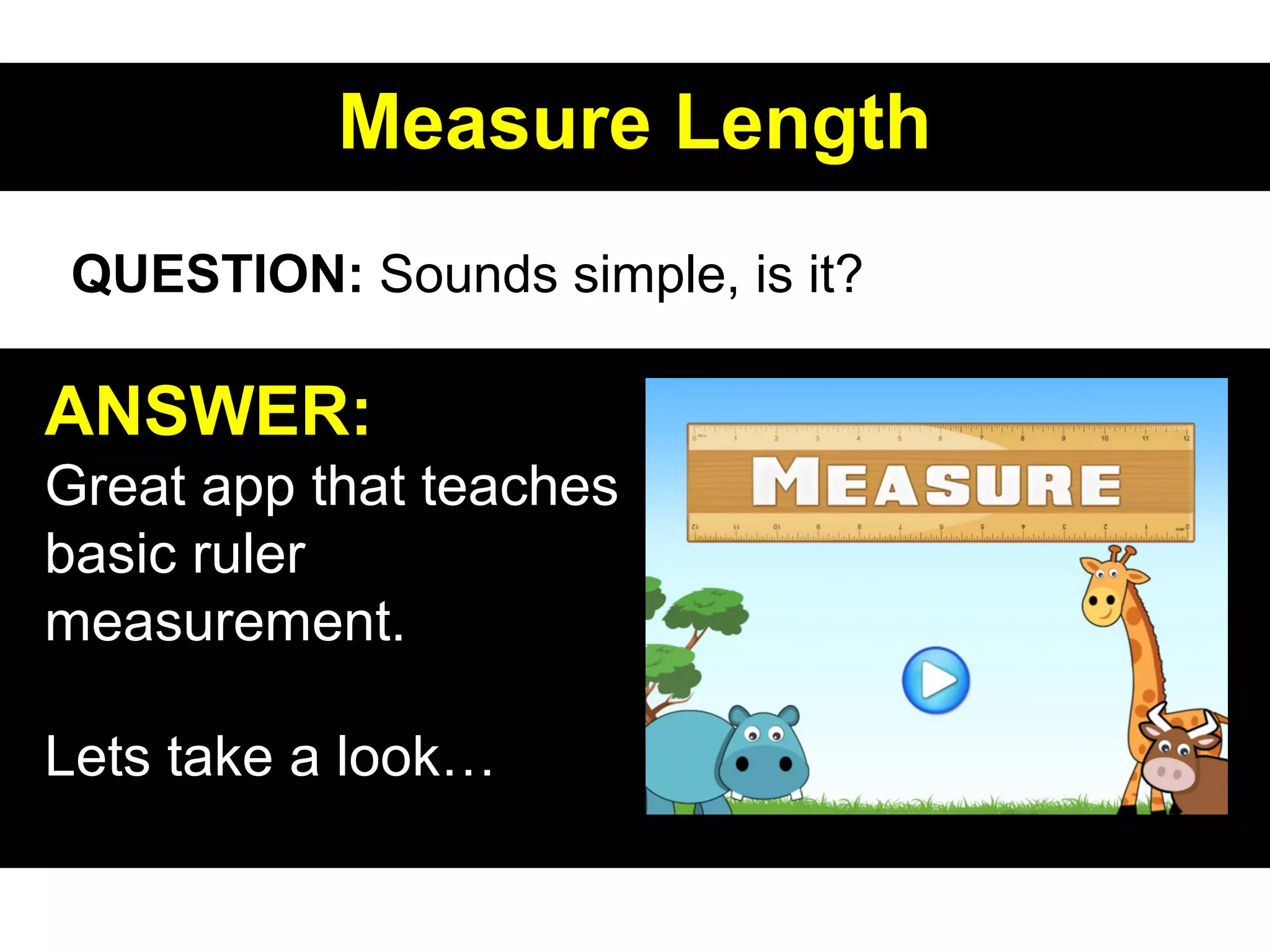 Measure LengthMeasure Length
ANSWER:
Great app that teaches
basic ruler
measurement.
Lets take a look…
QUESTION: Sounds simple, is it?
 