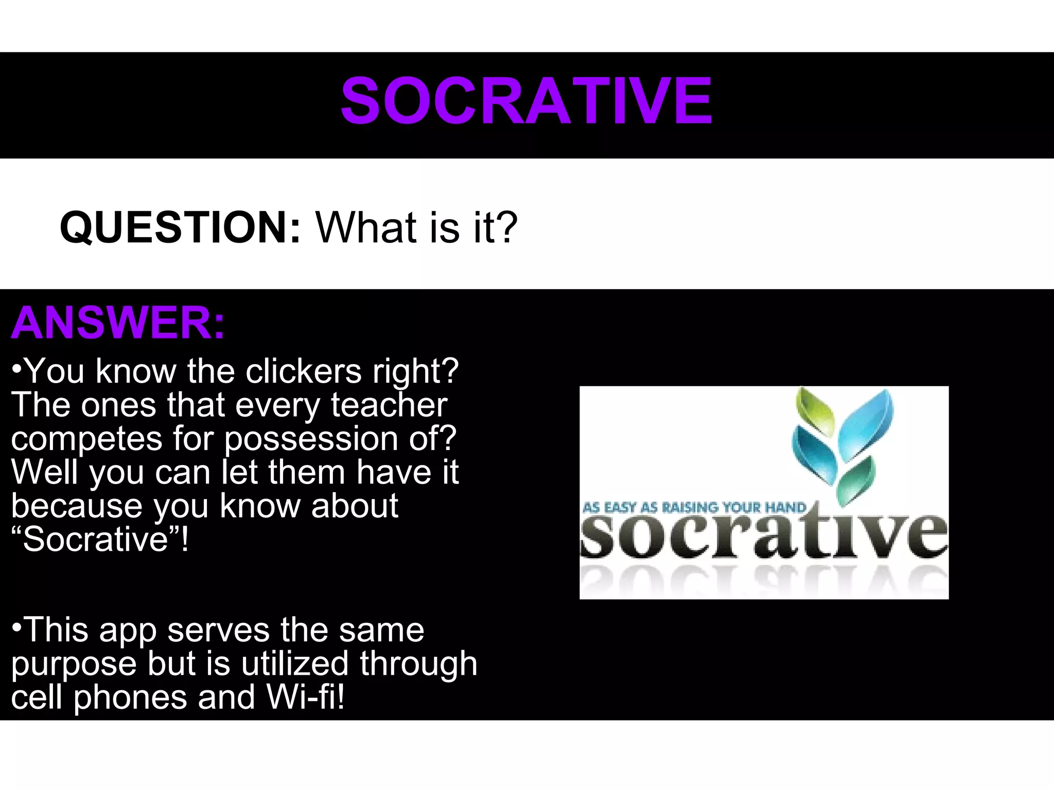 SOCRATIVESOCRATIVE
ANSWER:
•You know the clickers right?
The ones that every teacher
competes for possession of?
Well you can let them have it
because you know about
“Socrative”!
•This app serves the same
purpose but is utilized through
cell phones and Wi-fi!
QUESTION: What is it?
 