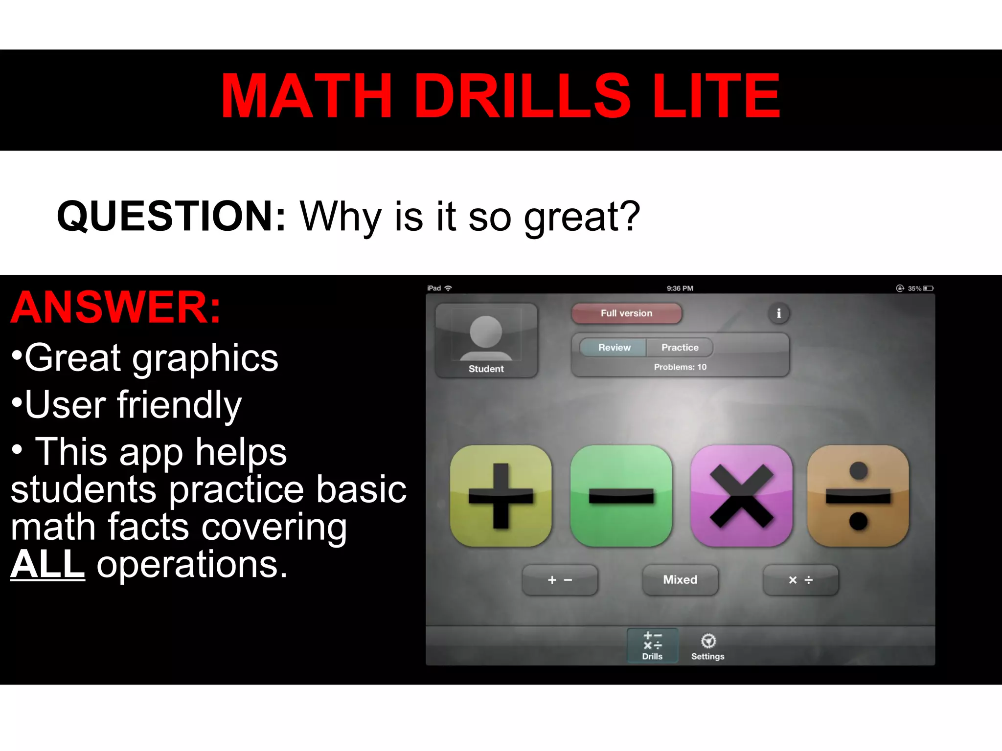 MATH DRILLS LITEMATH DRILLS LITE
ANSWER:
•Great graphics
•User friendly
• This app helps
students practice basic
math facts covering
ALL operations.
QUESTION: Why is it so great?
 