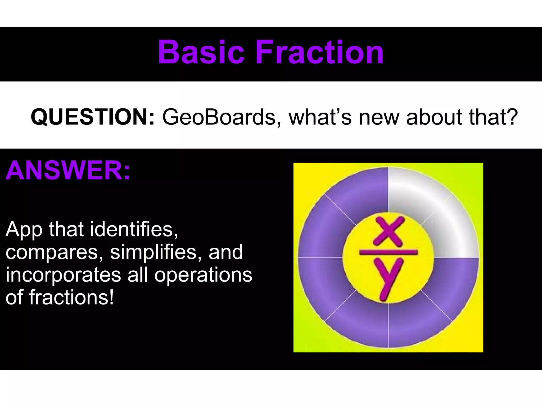Basic FractionBasic Fraction
ANSWER:
App that identifies,
compares, simplifies, and
incorporates all operations
of fractions!
QUESTION: GeoBoards, what’s new about that?
 