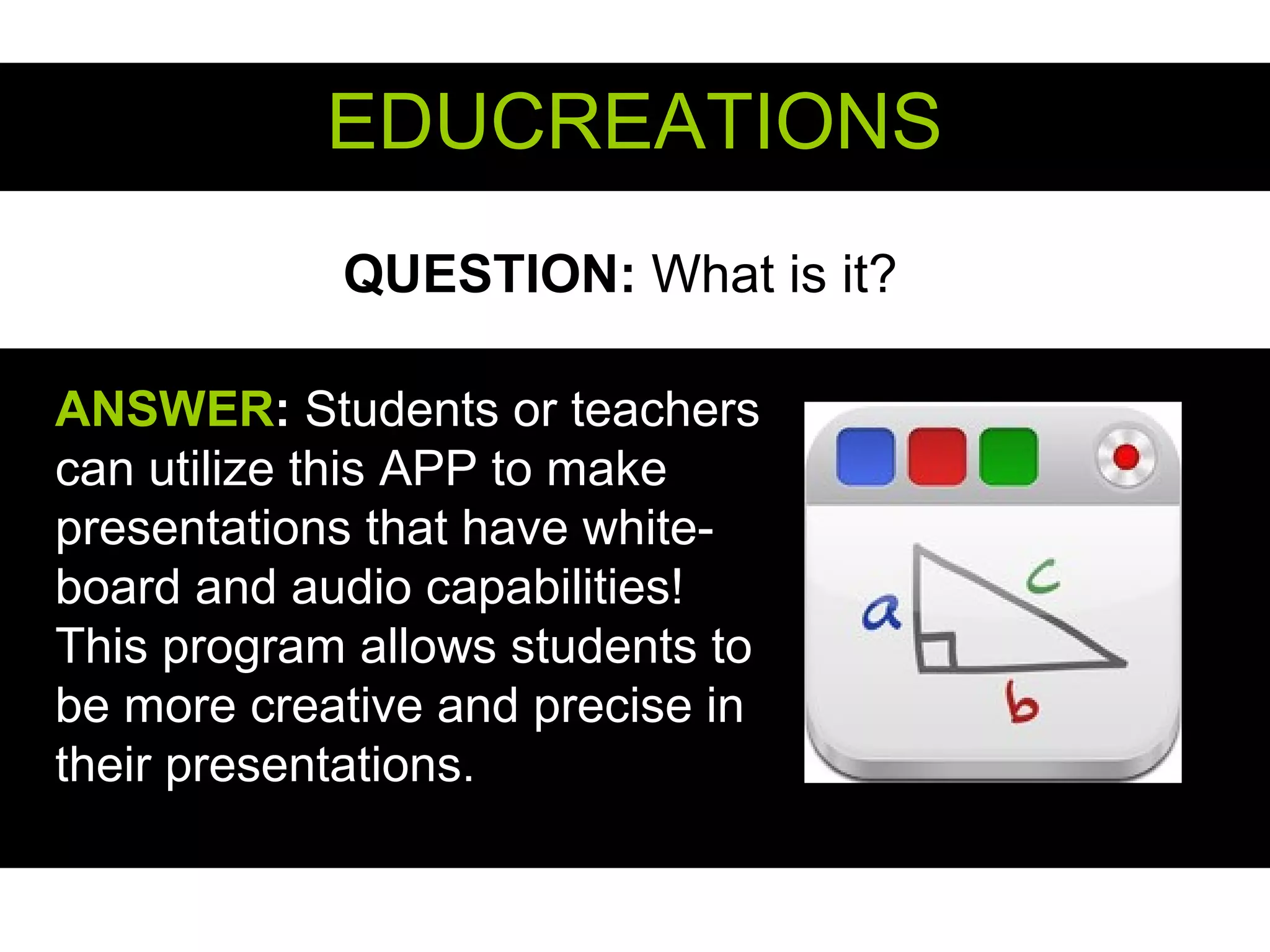 QUESTION: What is it?
EDUCREATIONSEDUCREATIONS
ANSWERANSWER:: Students or teachers
can utilize this APP to make
presentations that have white-
board and audio capabilities!
This program allows students to
be more creative and precise in
their presentations.
 