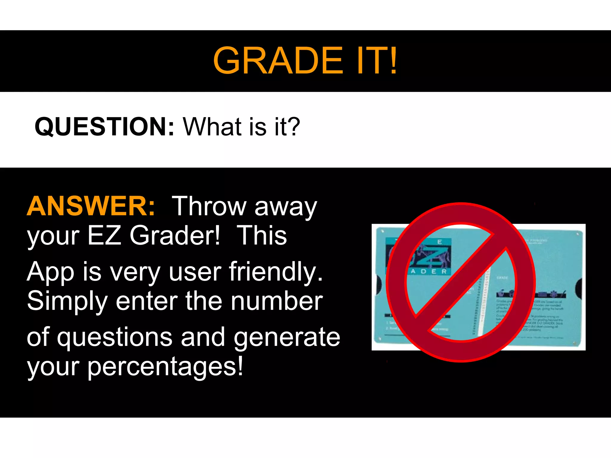 GRADE IT!
ANSWER: Throw away
your EZ Grader! This
App is very user friendly.
Simply enter the number
of questions and generate
your percentages!
QUESTION: What is it?
 