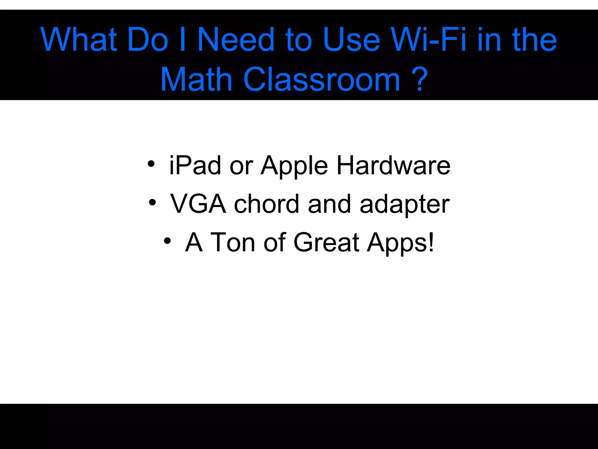 • iPad or Apple Hardware
• VGA chord and adapter
• A Ton of Great Apps!
What Do I Need to Use Wi-Fi in the
Math Classroom ?
 