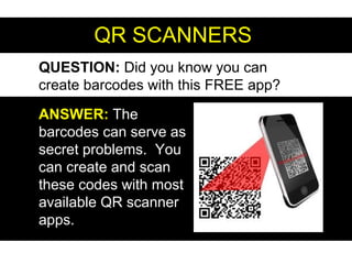 QR SCANNERSQR SCANNERS
QUESTION: Did you know you can
create barcodes with this FREE app?
ANSWER:ANSWER: The
barcodes can serve as
secret problems. You
can create and scan
these codes with most
available QR scanner
apps.
 