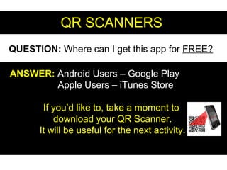 QR SCANNERSQR SCANNERS
QUESTION: Where can I get this app for FREE?
ANSWER:ANSWER: Android Users – Google Play
Apple Users – iTunes Store
If you’d like to, take a moment to
download your QR Scanner.
It will be useful for the next activity.
 