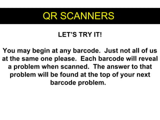 QR SCANNERSQR SCANNERS
LET’S TRY IT!
You may begin at any barcode. Just not all of us
at the same one please. Each barcode will reveal
a problem when scanned. The answer to that
problem will be found at the top of your next
barcode problem.
 