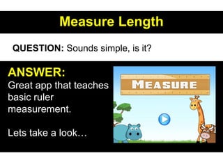Measure LengthMeasure Length
ANSWER:
Great app that teaches
basic ruler
measurement.
Lets take a look…
QUESTION: Sounds simple, is it?
 