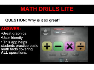 MATH DRILLS LITEMATH DRILLS LITE
ANSWER:
•Great graphics
•User friendly
• This app helps
students practice basic
math facts covering
ALL operations.
QUESTION: Why is it so great?
 