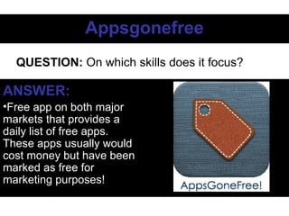 AppsgonefreeAppsgonefree
ANSWER:
•Free app on both major
markets that provides a
daily list of free apps.
These apps usually would
cost money but have been
marked as free for
marketing purposes!
QUESTION: On which skills does it focus?
 