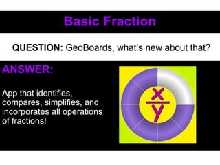 Basic FractionBasic Fraction
ANSWER:
App that identifies,
compares, simplifies, and
incorporates all operations
of fractions!
QUESTION: GeoBoards, what’s new about that?
 