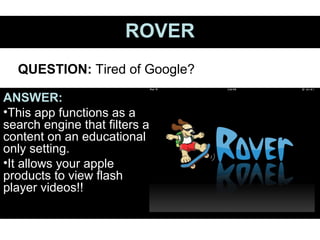 ROVERROVER
ANSWER:
•This app functions as a
search engine that filters all
content on an educational
only setting.
•It allows your apple
products to view flash
player videos!!
QUESTION: Tired of Google?
 