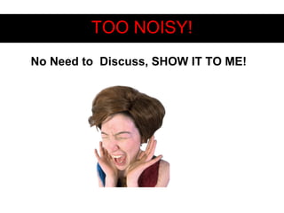TOO NOISY!TOO NOISY!
No Need to Discuss, SHOW IT TO ME!
 