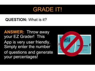 GRADE IT!
ANSWER: Throw away
your EZ Grader! This
App is very user friendly.
Simply enter the number
of questions and generate
your percentages!
QUESTION: What is it?
 