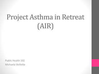 Project Asthma in Retreat
(AIR)
Public Health 102
Michaela Veillette
 