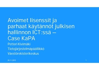 Avoimet lisenssit ja
parhaat käytännöt julkisen
hallinnon ICT:ssä –
Case KaPA
Petteri Kivimäki
Tietojärjestelmäpäällikkö
Väestörekisterikeskus
20.11.2015 1
 