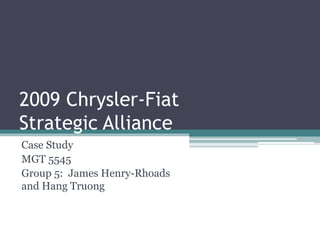2009 Chrysler-Fiat
Strategic Alliance
Case Study
MGT 5545
Group 5: James Henry-Rhoads
and Hang Truong
 
