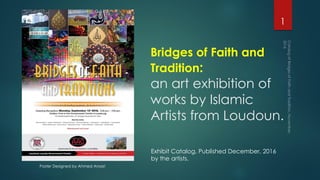Bridges of Faith and
Tradition:
an art exhibition of
works by Islamic
Artists from Loudoun.
1
Exhibit Catalog, Published December, 2016
by the artists.
Poster Designed by Ahmed Ansari
 