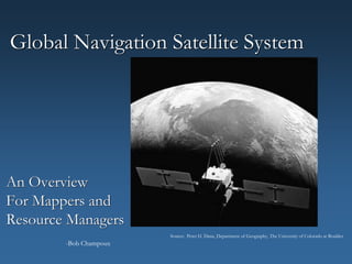 Global Navigation Satellite System
An Overview
For Mappers and
Resource Managers
Source: Peter H. Dana, Department of Geography, The University of Colorado at Boulder.
-Bob Champoux
 